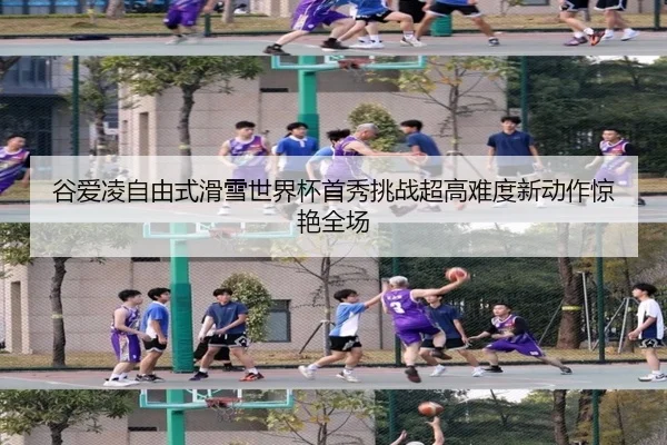 谷爱凌自由式滑雪世界杯首秀挑战超高难度新动作惊艳全场