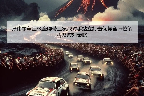 张伟丽草量级金腰带卫冕战对手站立打击优势全方位解析及应对策略