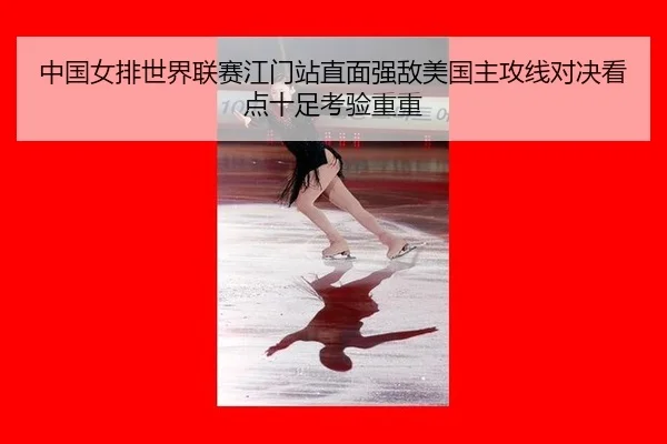 中国女排世界联赛江门站直面强敌美国主攻线对决看点十足考验重重
