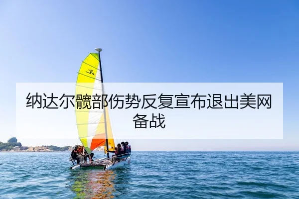 纳达尔髋部伤势反复宣布退出美网备战