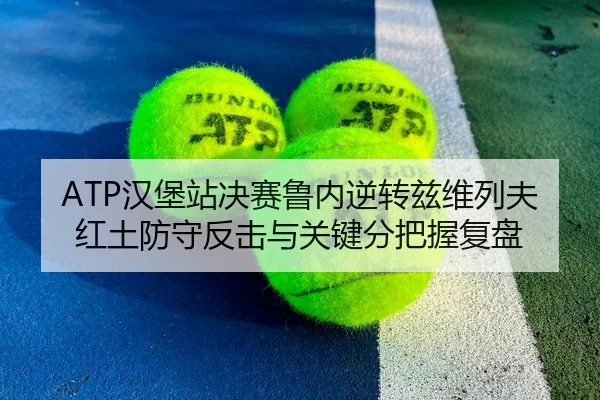 ATP汉堡站决赛鲁内逆转兹维列夫红土防守反击与关键分把握复盘
